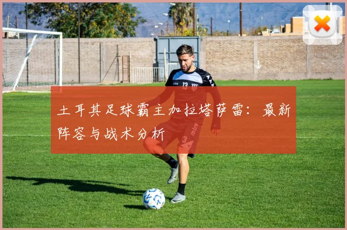 土耳其足球霸主加拉塔萨雷:最新阵容与战术分析