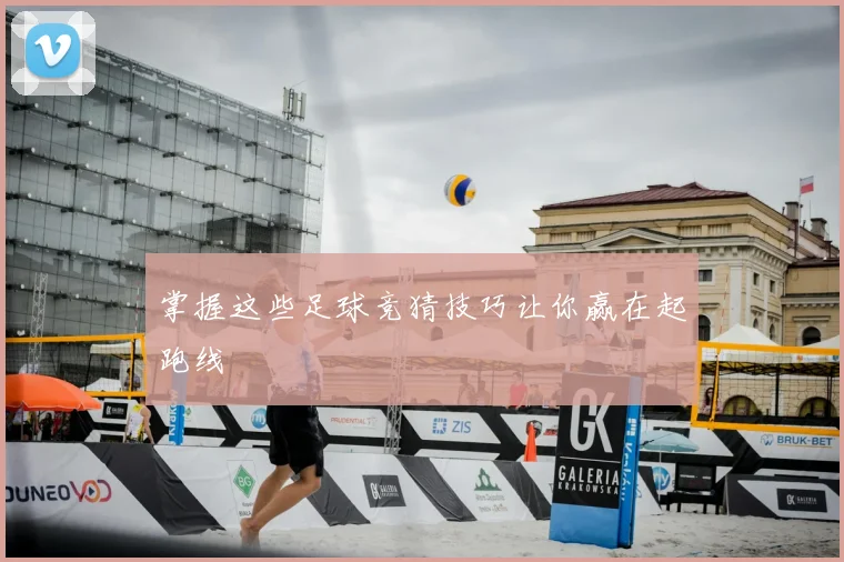 掌握这些足球竞猜技巧让你赢在起跑线