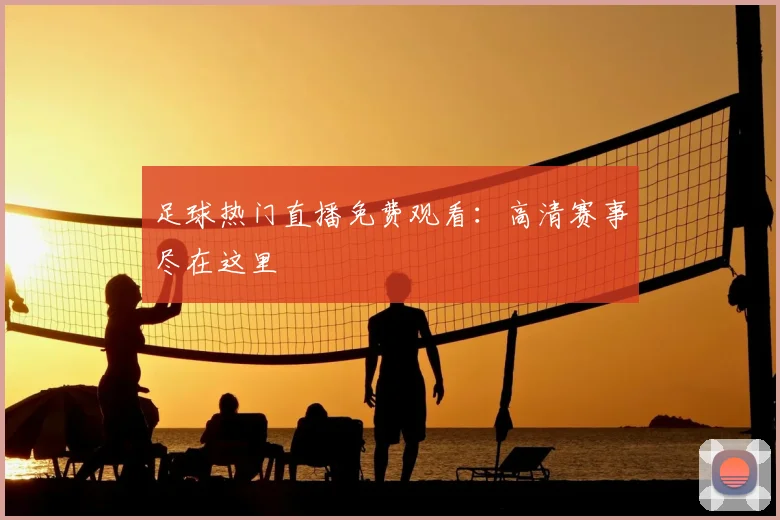 足球热门直播免费观看：高清赛事尽在这里