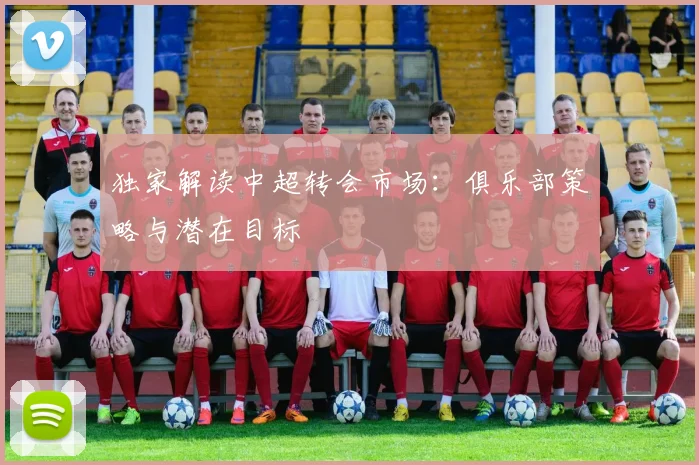 独家解读中超转会市场:俱乐部策略与潜在目标
