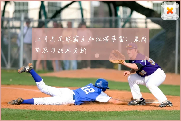 土耳其足球霸主加拉塔萨雷:最新阵容与战术分析