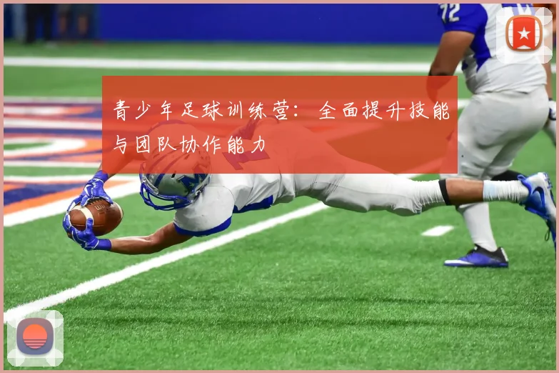 青少年足球训练营：全面提升技能与团队协作能力
