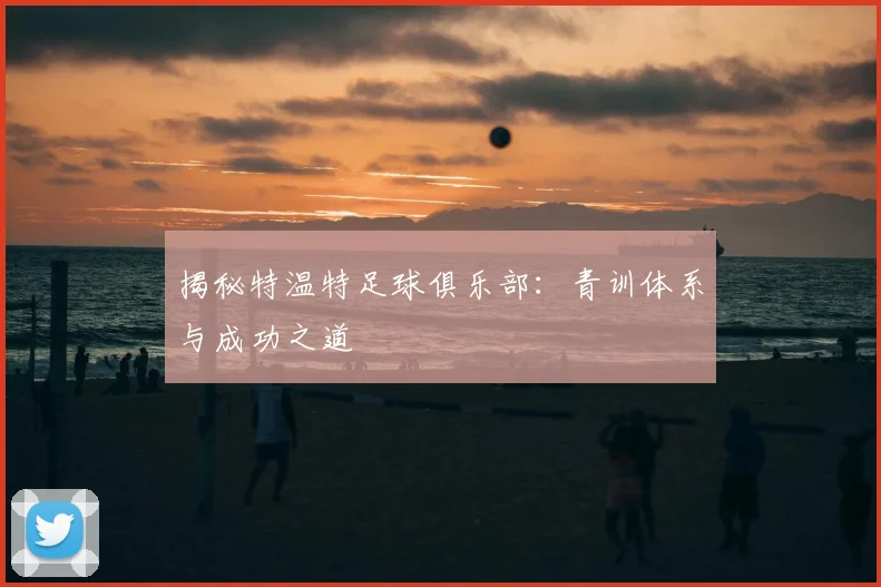 揭秘特温特足球俱乐部:青训体系与成功之道