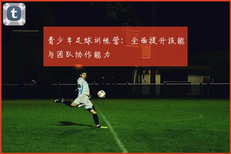 青少年足球训练营:全面提升技能与团队协作能力