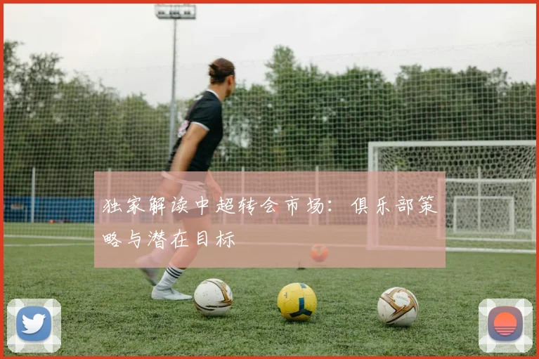 独家解读中超转会市场：俱乐部策略与潜在目标