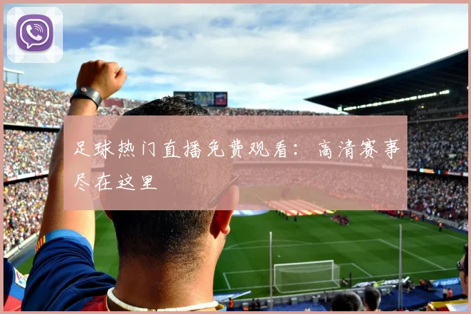 足球热门直播免费观看：高清赛事尽在这里