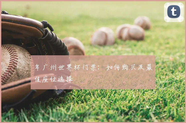 年广州世界杯门票:如何购买及最佳座位选择
